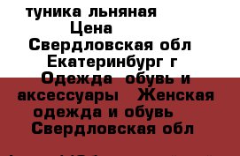 туника льняная yjdfz › Цена ­ 400 - Свердловская обл., Екатеринбург г. Одежда, обувь и аксессуары » Женская одежда и обувь   . Свердловская обл.